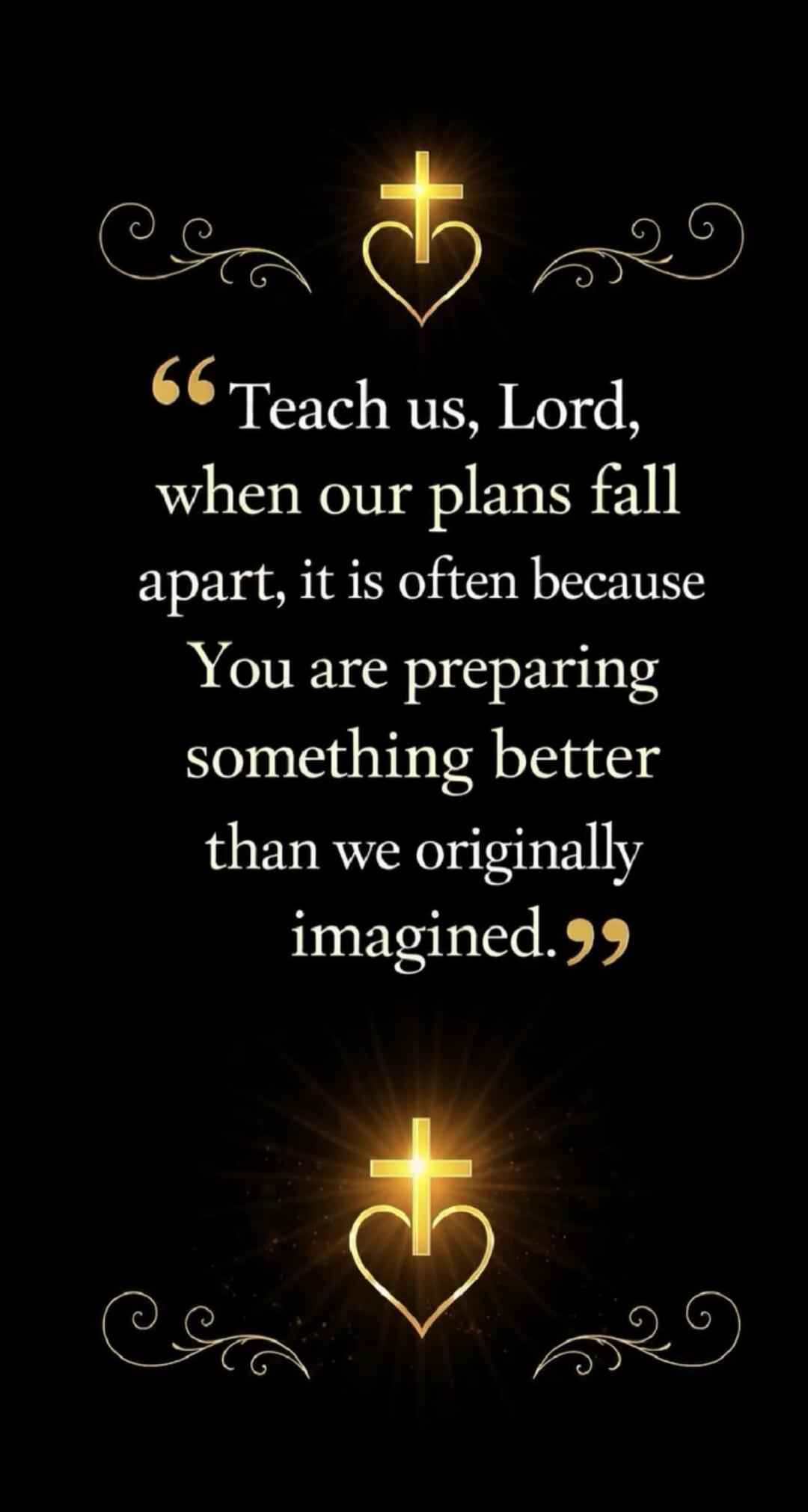 Teach us, Lord, when our plans fall apart, it is often because You are preparing something better than we originally imagined.