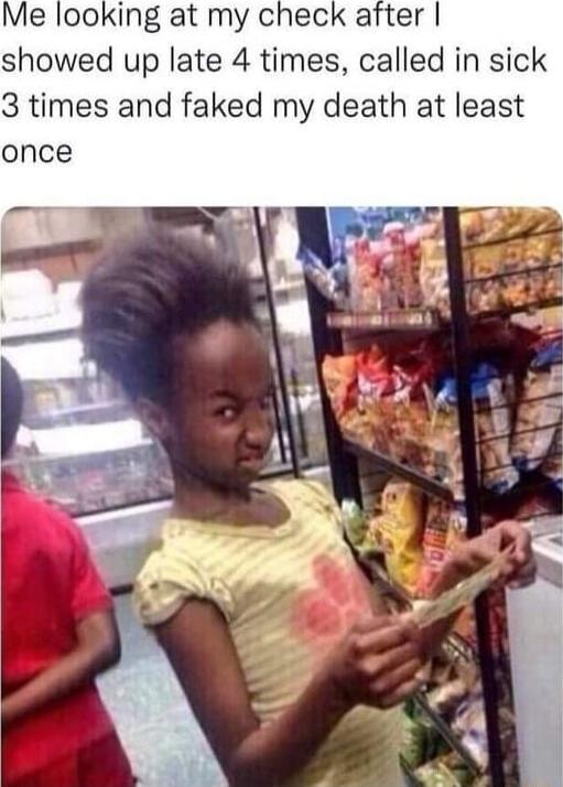 Me looking at my check after showed up late 4 times called in sick 3 times and faked my death at least once