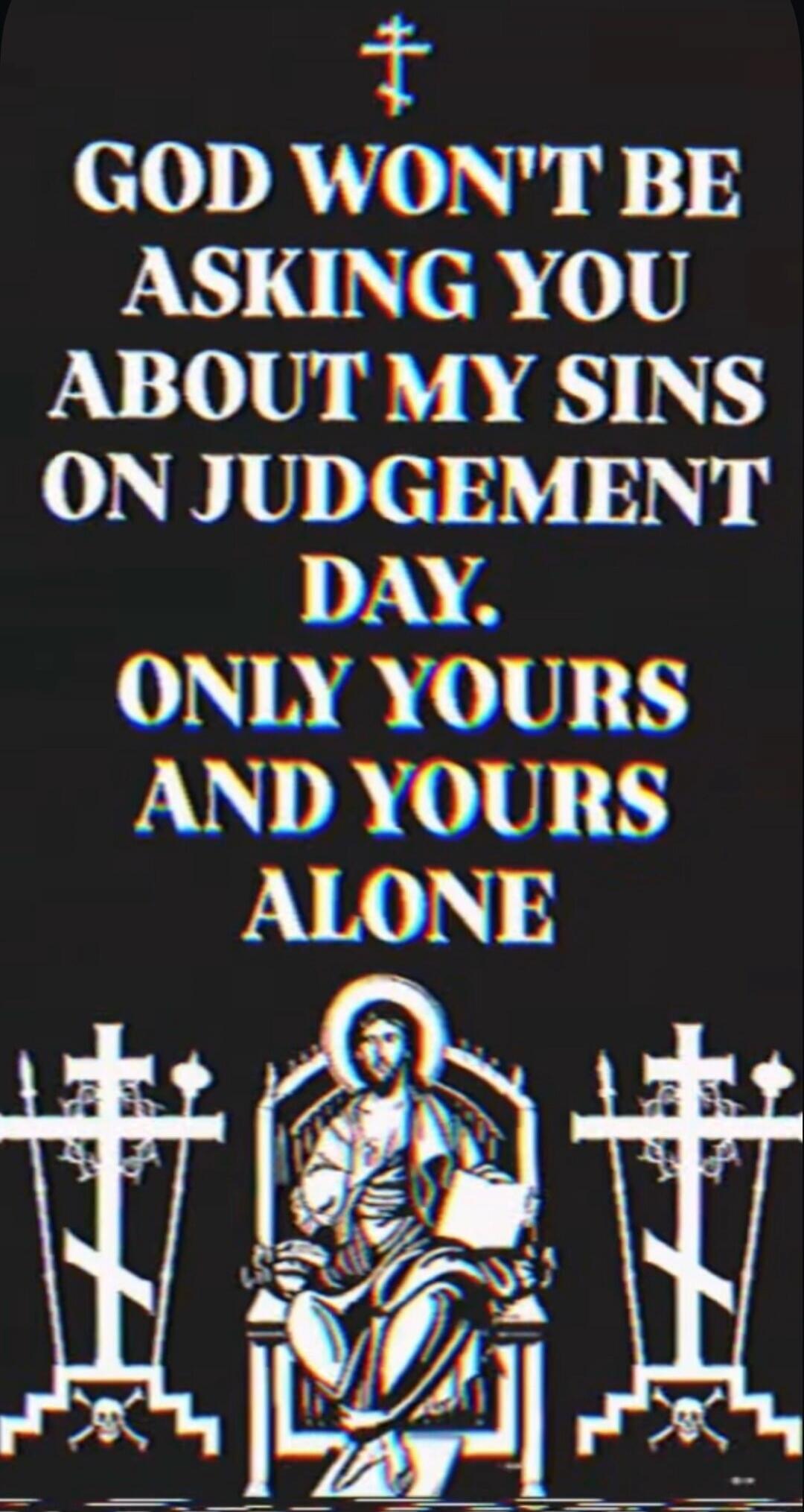 GOD WON'T BE ASKING YOU ABOUT MY SINS ON JUDGEMENT DAY. ONLY YOURS AND YOURS ALONE