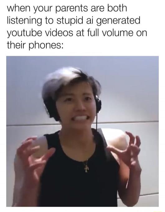 when your parents are both listening to stupid ai generated youtube videos at full volume on their phones: