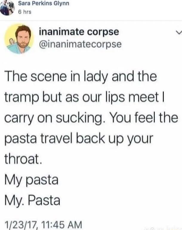 a lhrrls rklm Glynn inanimate corpse v inanimatecorpse The scene in lady and the tramp but as our lips meet carry on sucking You feel the pasta travel back up your throat My pasta My Pasta 12317 1145 AM