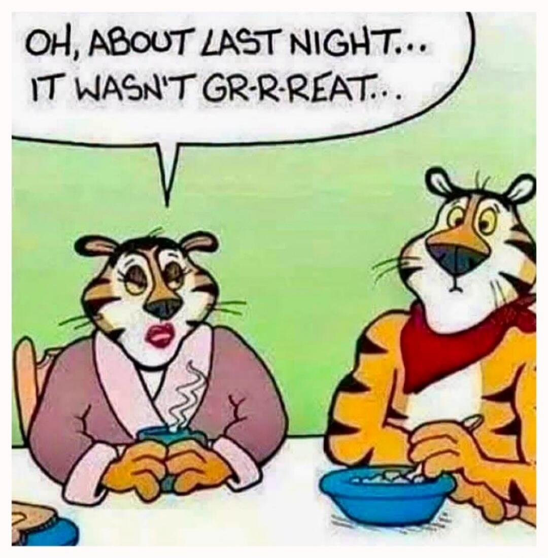 OH, ABOUT LAST NIGHT... IT WASN'T GR-R-REAT...