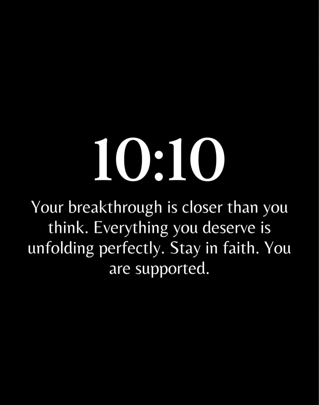 10:10 Your breakthrough is closer than you think. Everything you deserve is unfolding perfectly. Stay in faith. You are supported.