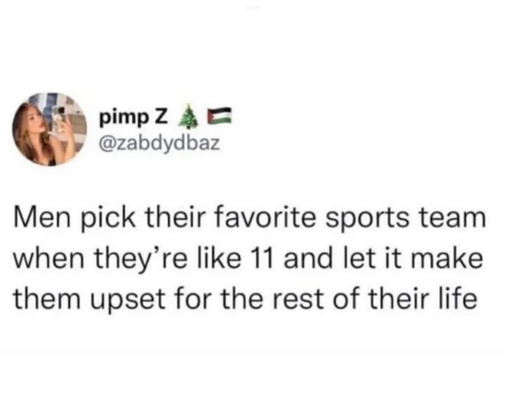 L3 pimpZ 4 E zabdydbaz Men pick their favorite sports team when theyre like 11 and let it make them upset for the rest of their life
