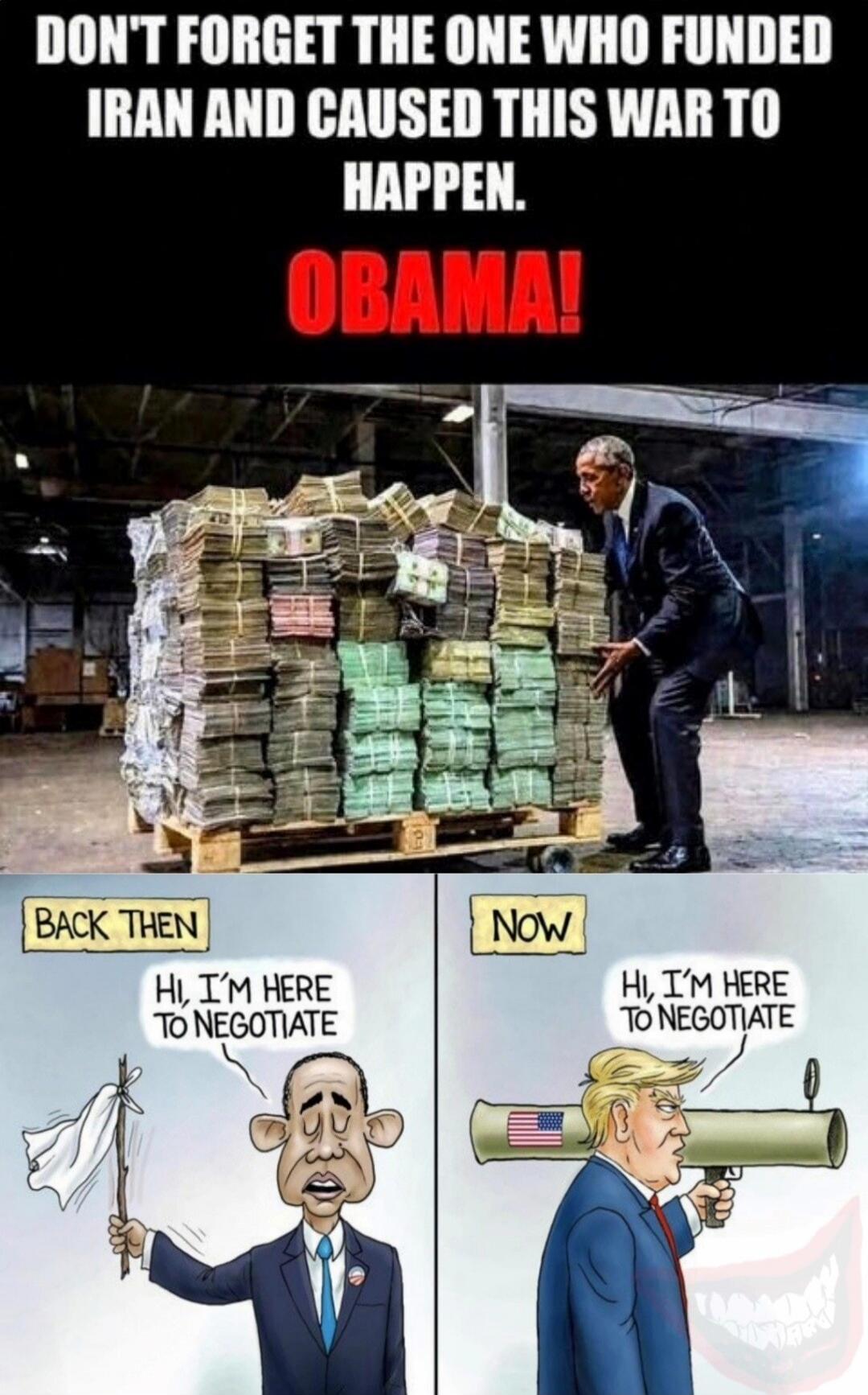 DON'T FORGET THE ONE WHO FUNDED IRAN AND CAUSED THIS WAR TO HAPPEN. OBAMA! BACK THEN HI, I'M HERE TO NEGOTIATE NOW HI, I'M HERE TO NEGOTIATE