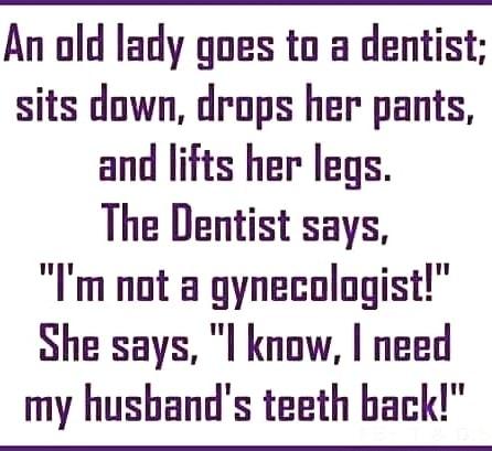 An old lady goes to a dentist sits down drops her pants and lifts her legs The Dentist says m not a gynecologist She says l know need my husbands teeth back