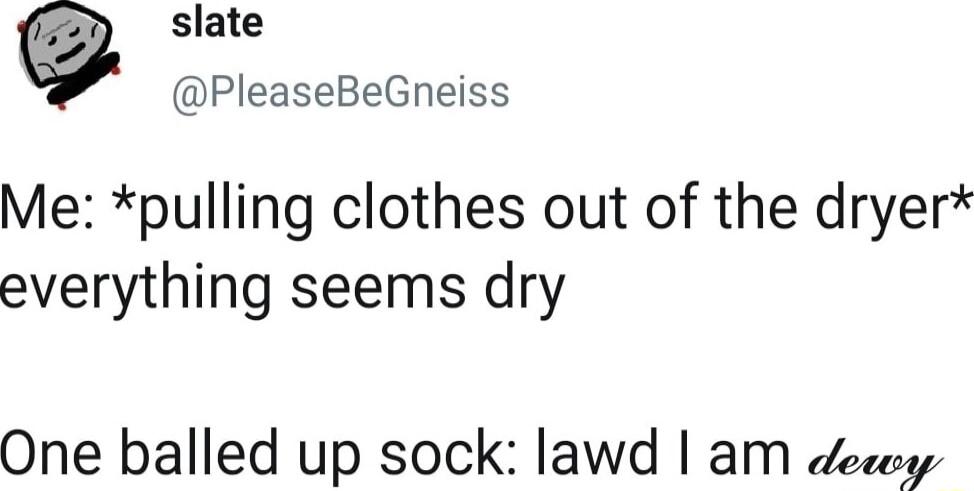 slate PleaseBeGneiss Me pulling clothes out of the dryer everything seems dry One balled up sock lawd am decesy