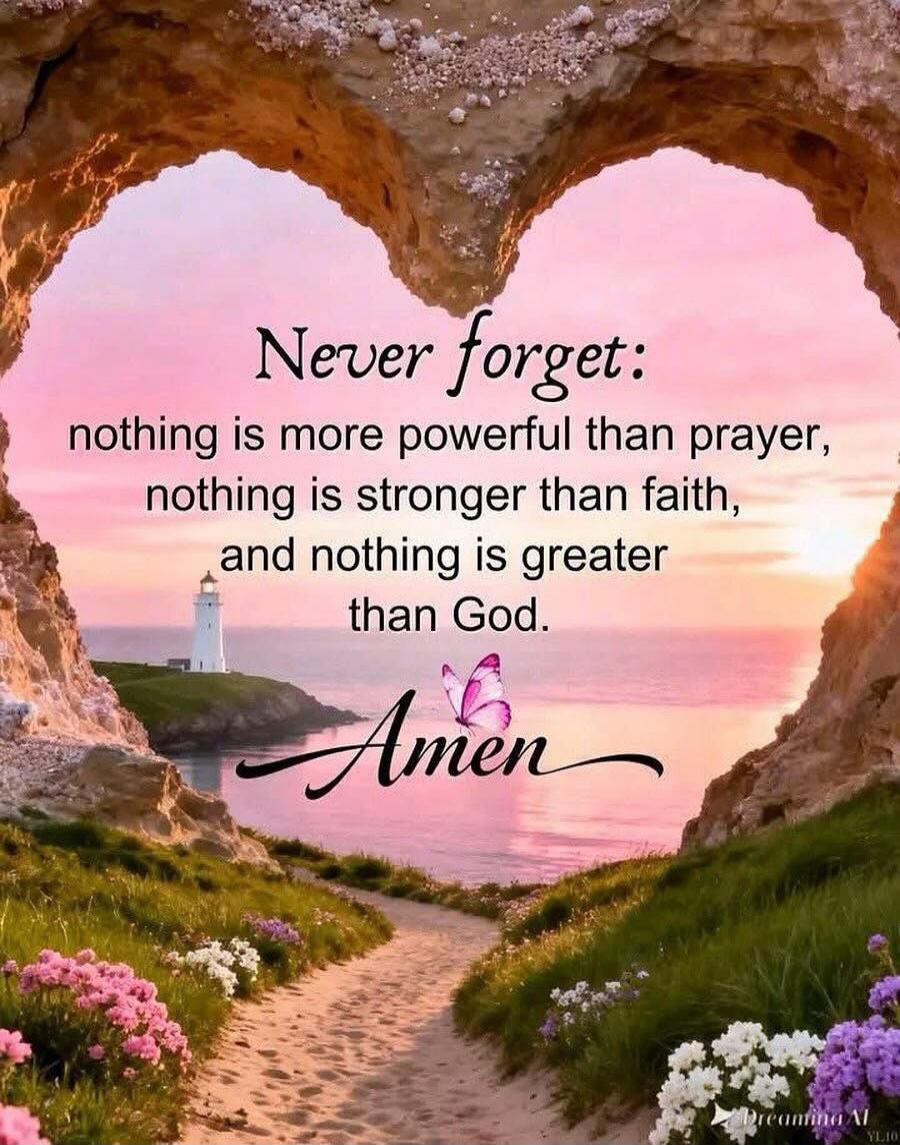 Never forget: nothing is more powerful than prayer, nothing is stronger than faith, and nothing is greater than God. Amen