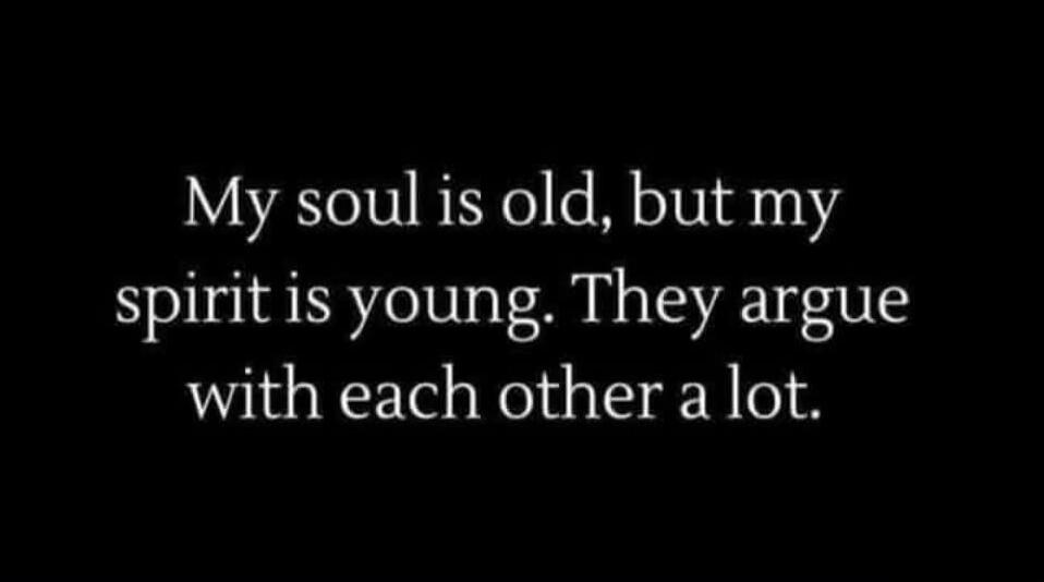 My soul is old, but my spirit is young. They argue with each other a lot.
