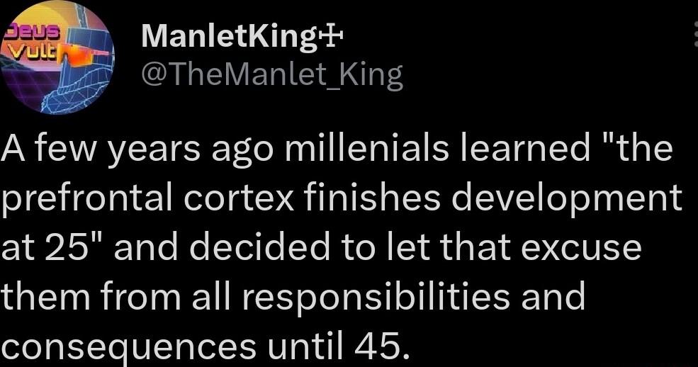 VENIE T A I VEIE S NS S G AYEE TSR N T T T T EeTe R 15 prefrontal cortex finishes development at 25 and decided to let that excuse them from all responsibilities and consequences until 45