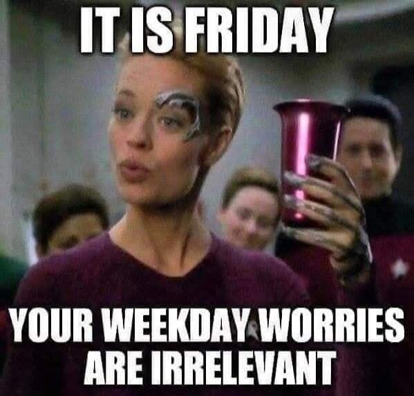 IT IS FRIDAY YOUR WEEKDAY WORRIES ARE IRRELEVANT