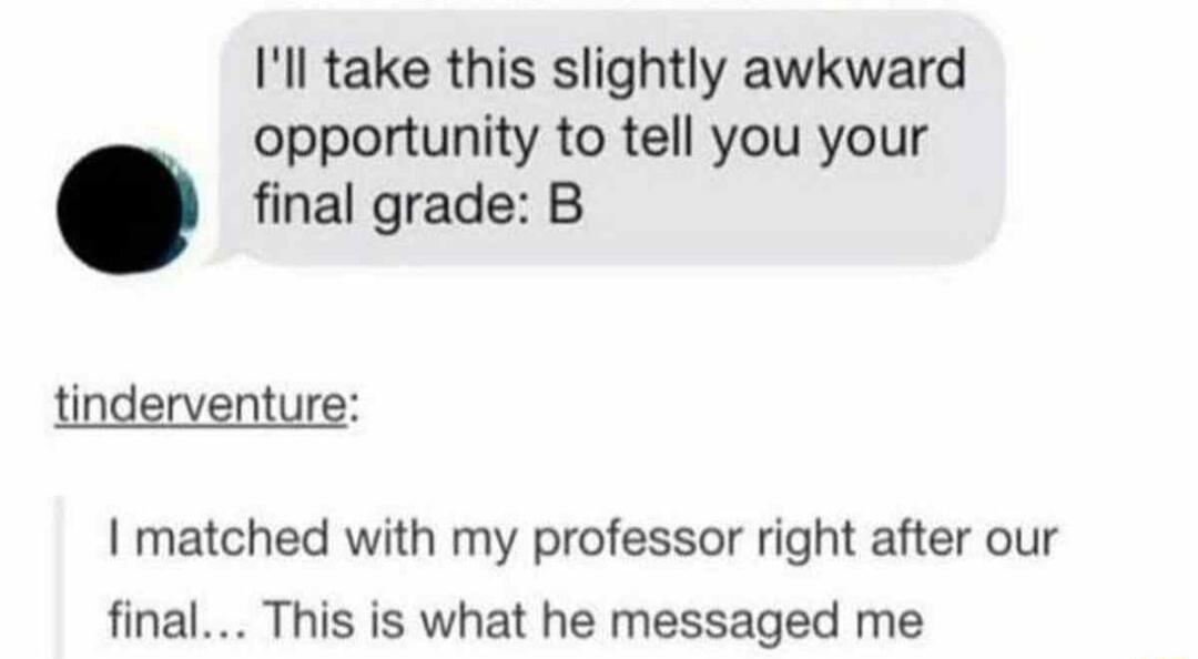Ill take this slightly awkward opportunity to tell you your final grade B tinderventure matched with my professor right after our final This is what he messaged me