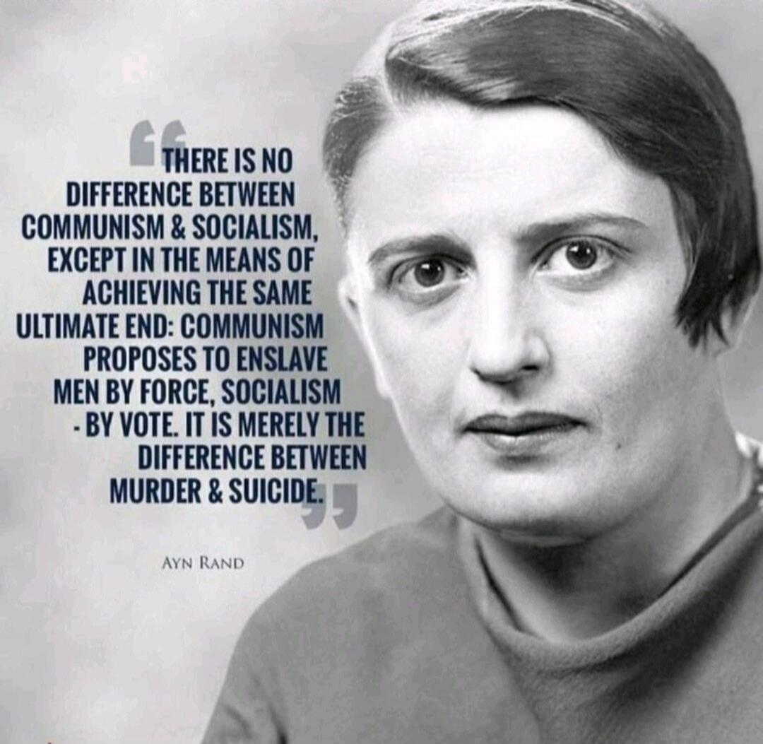 There is no difference between communism & socialism, except in the means of achieving the same ultimate end: communism proposes to enslave men by force, socialism by vote. It is merely the difference between murder & suicide. — Ayn Rand