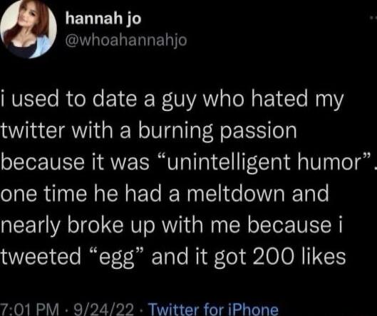 LERLELNT G ELERGELT i used to date a guy who hated my twitter with a burning passion because it was unintelligent humor one time he had a meltdown and nearly broke up with me because i tweeted egg and it got 200 likes 701 PM 92422 Twitter for iPhone