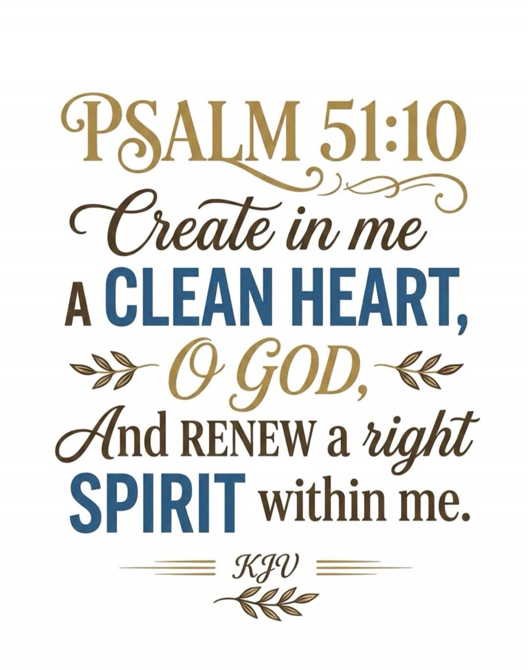 PSALM 51:10 Create in me A CLEAN HEART, O GOD, And RENEW a right SPIRIT within me. KJV