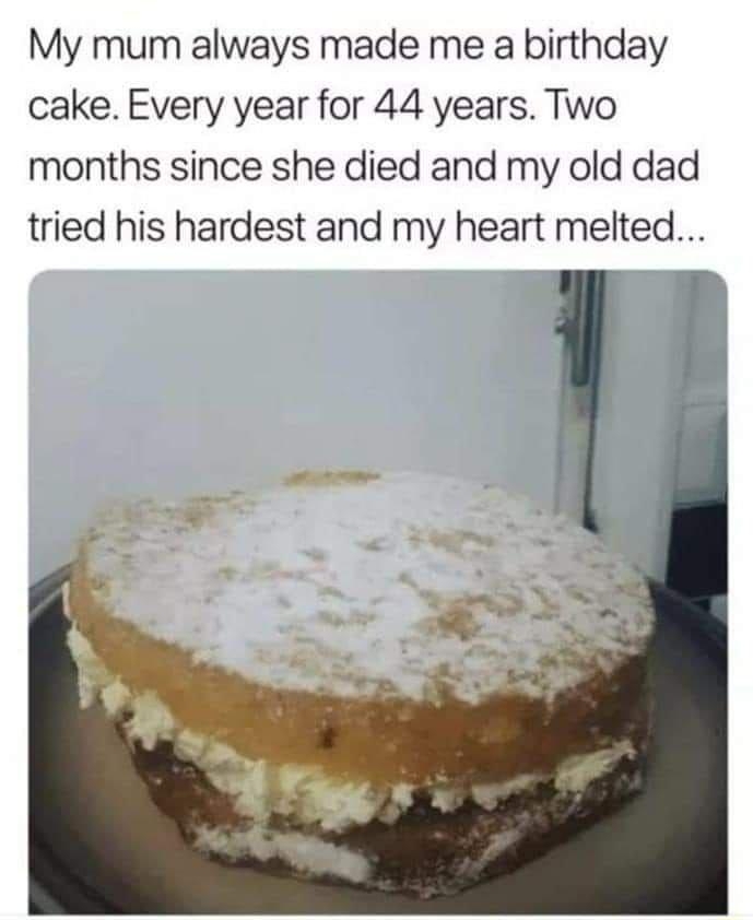 o My mum always made me a birthday cake Every year for 44 years Two months since she died and my old dad tried his hardest and my heart melted