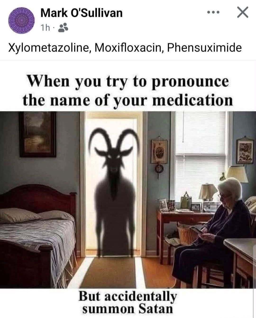 Xylometazoline, Moxifloxacin, Phensuximide
When you try to pronounce the name of your medication
But accidentally summon Satan