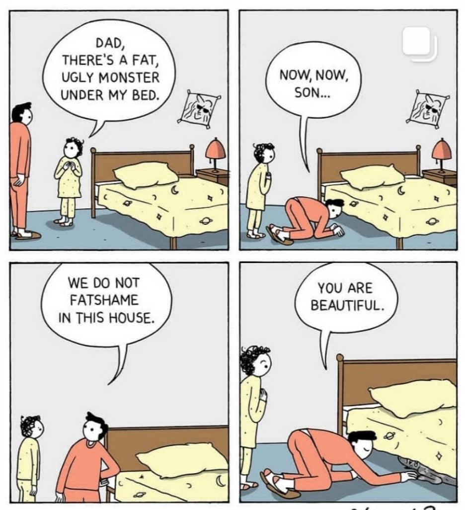 DAD THERES A FAT UGLY MONSTER UNDER MY BED WE DO NOT FATSHAME IN THIS HOUSE NOW NOW SON YOU ARE BEAUTIFUL