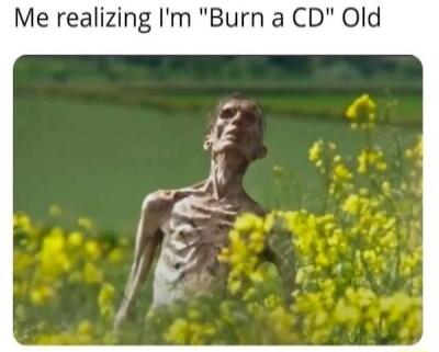 Me realizing Im Burn a CD Old