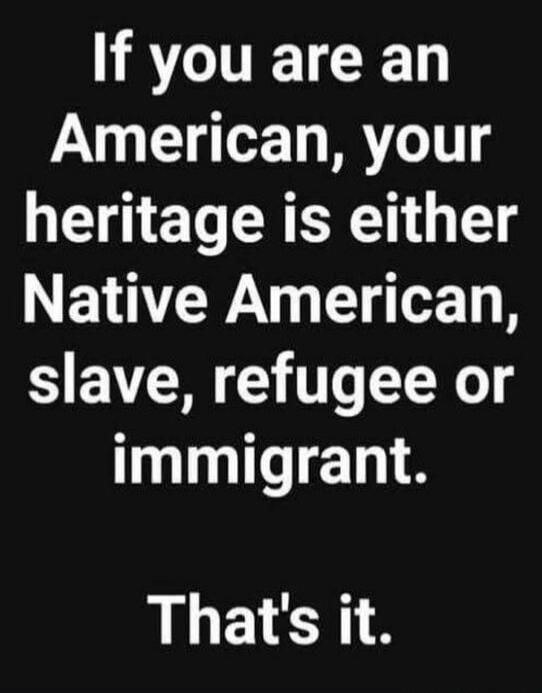 If you are an American, your heritage is either Native American, slave, refugee or immigrant. That's it.