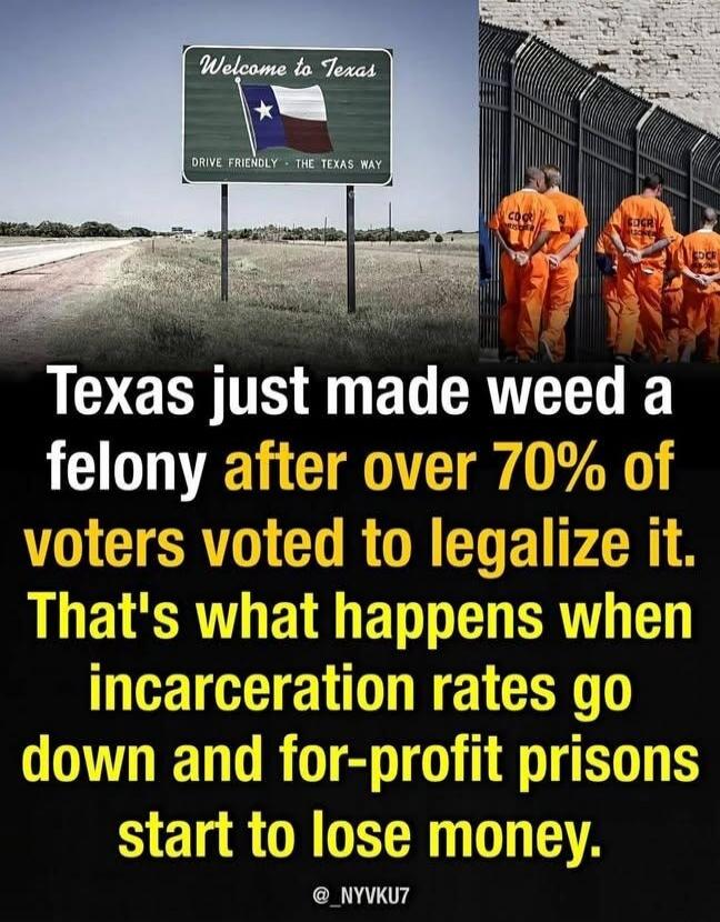 Welcome to Texas. Drive Friendly - The Texas Way. Texas just made weed a felony after over 70% of voters voted to legalize it. That's what happens when incarceration rates go down and for-profit prisons start to lose money.