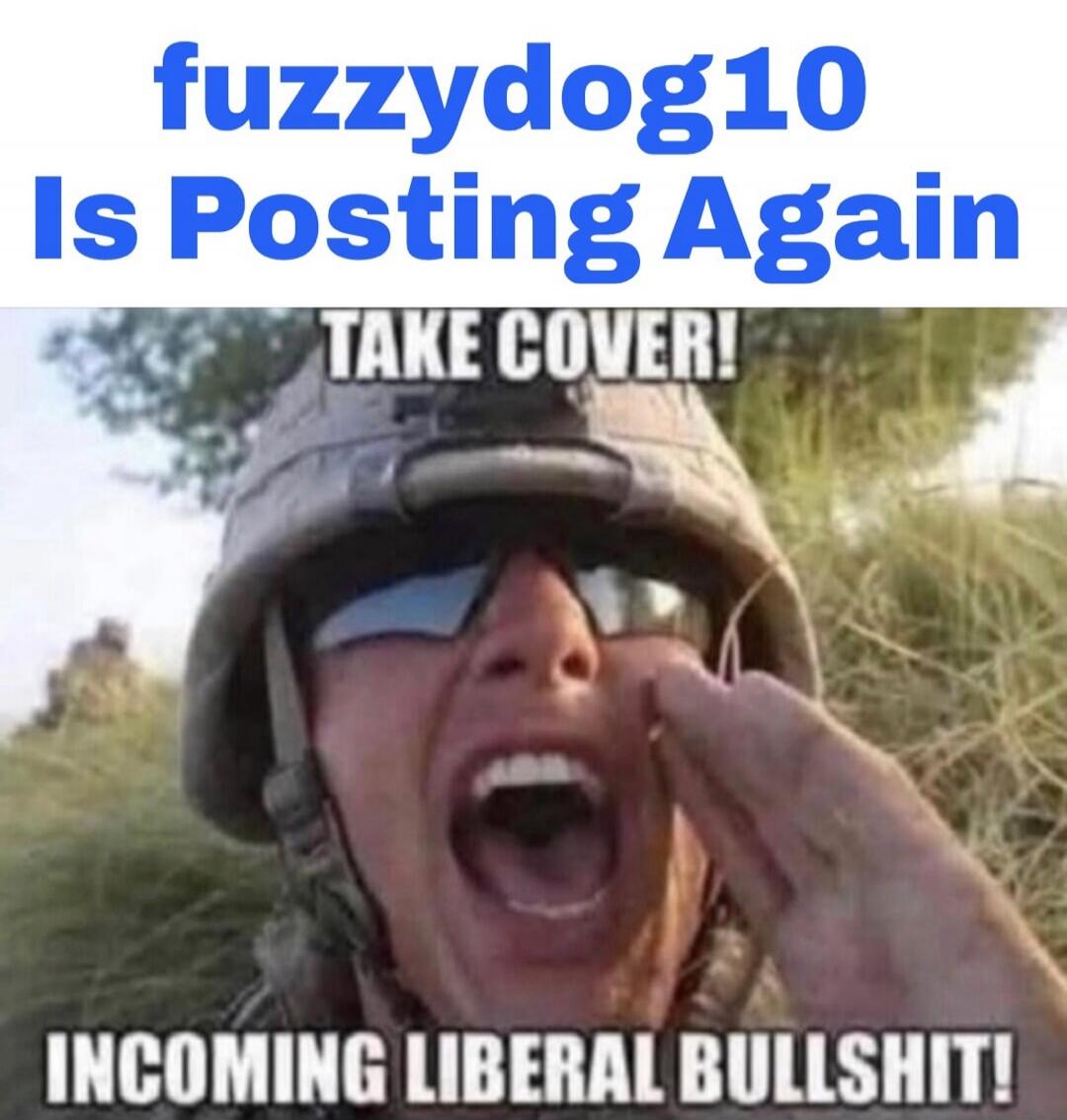 fuzzydog10 Is Posting Again TAKE COVER! INCOMING LIBERAL BULLSHIT!
