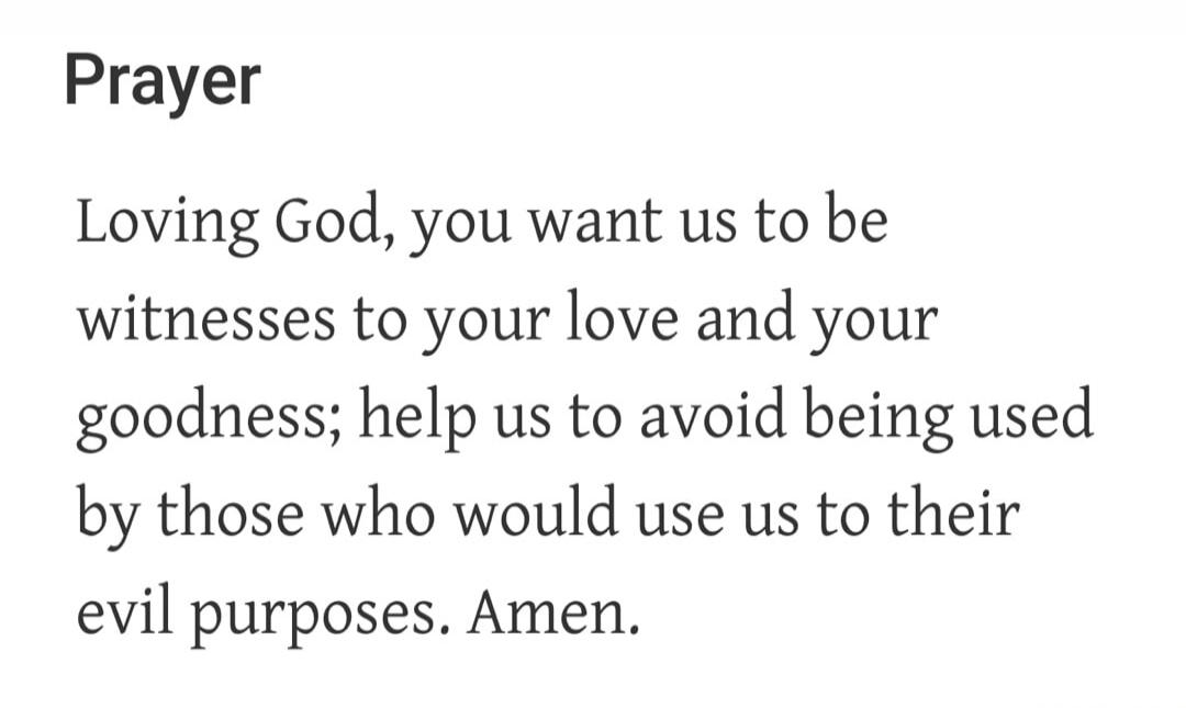 Prayer Loving God, you want us to be witnesses to your love and your goodness; help us to avoid being used by those who would use us to their evil purposes. Amen.