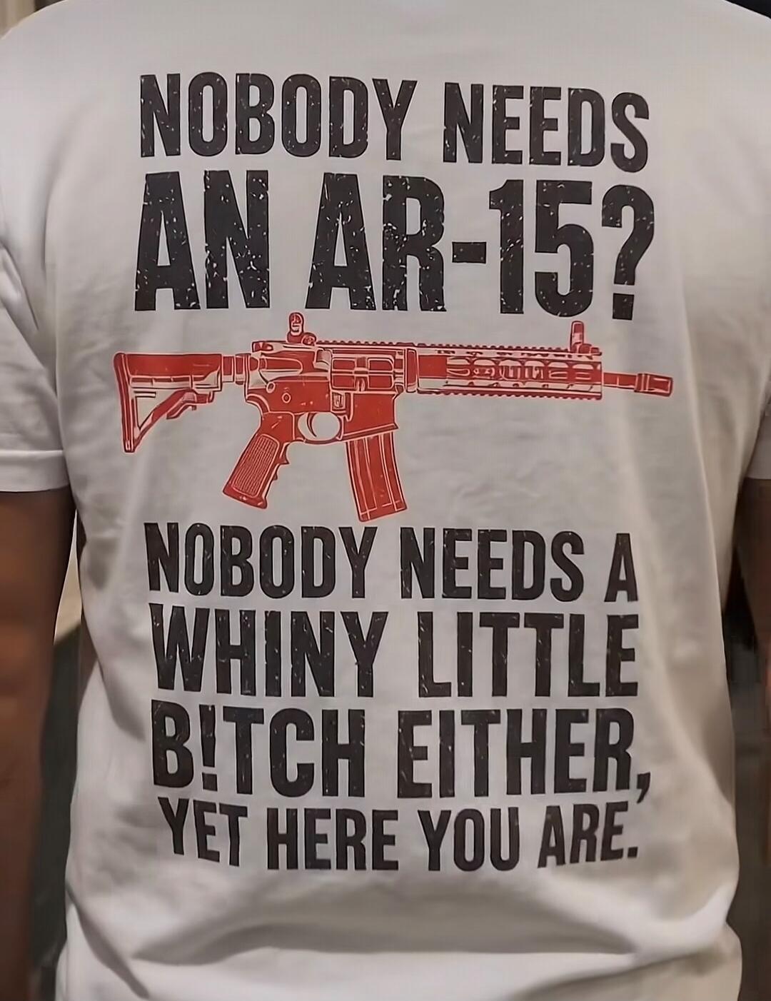 NOBODY NEEDS AN AR-15? NOBODY NEEDS A WHINY LITTLE B!TCH EITHER, YET HERE YOU ARE.