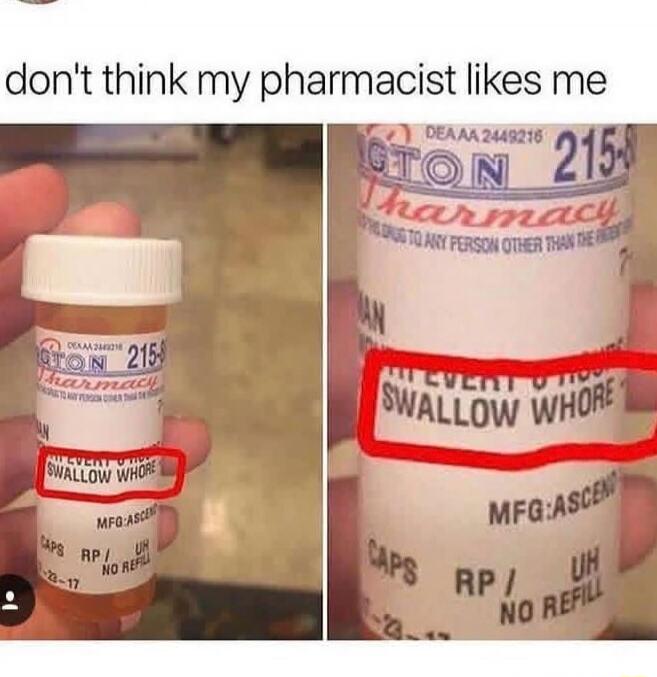 don't think my pharmacist likes me
SWALLOW WHORE