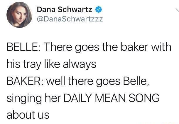 Dana Schwartz DanaSchwartzzz BELLE There goes the baker with his tray like always BAKER well there goes Belle singing her DAILY MEAN SONG about us