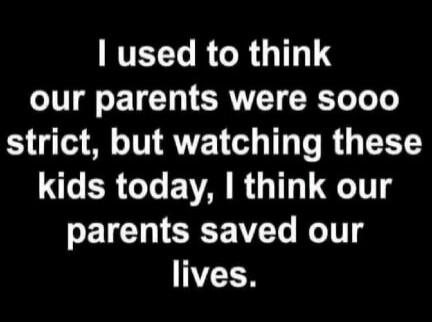 I used to think our parents were sooo strict, but watching these kids today, I think our parents saved our lives.