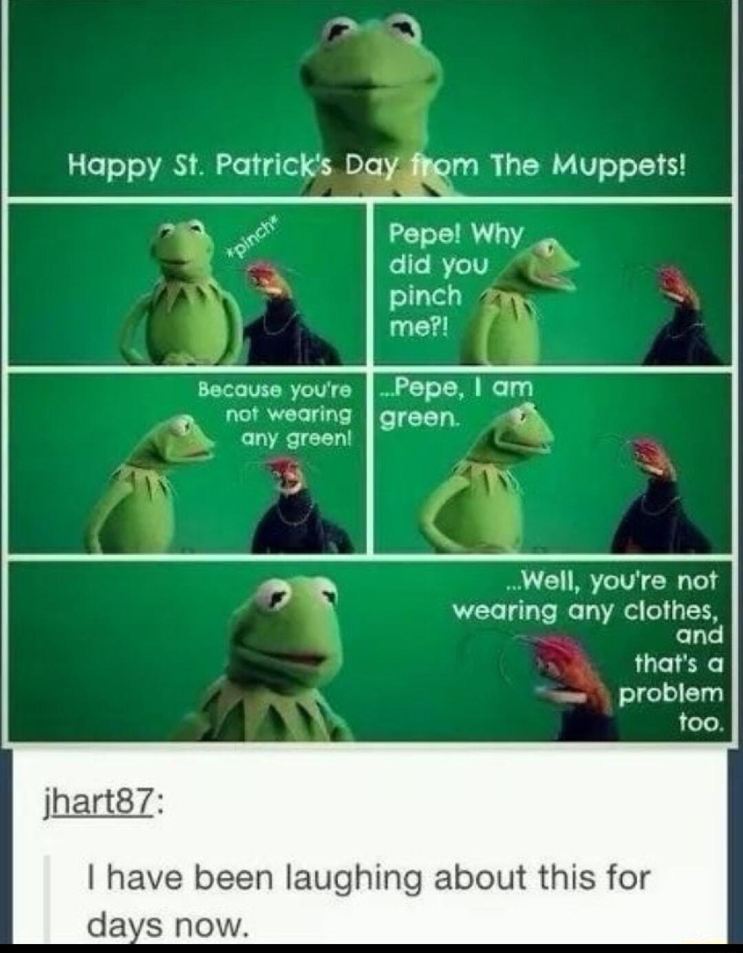 Pepel Why did you pinch me Because youre Pepe 1 am not wearing green any green Well youre not c wearing any clothes and thats a problem too jhart8 have been laughing about this for days now