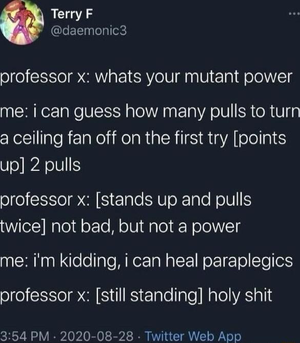 Terry F QIEE T IToe professor x whats your mutant power R ReE I Ne WIS sl A T WA O W SR eR V1 a ceiling fan off on the first try points up 2 pulls professor x stands up and pulls twice not bad but not a power me im kidding i can heal paraplegics olfel l A S RS ETaleTaTe Raloli A a4 354 PM 2020 08 28 Twitter Web App