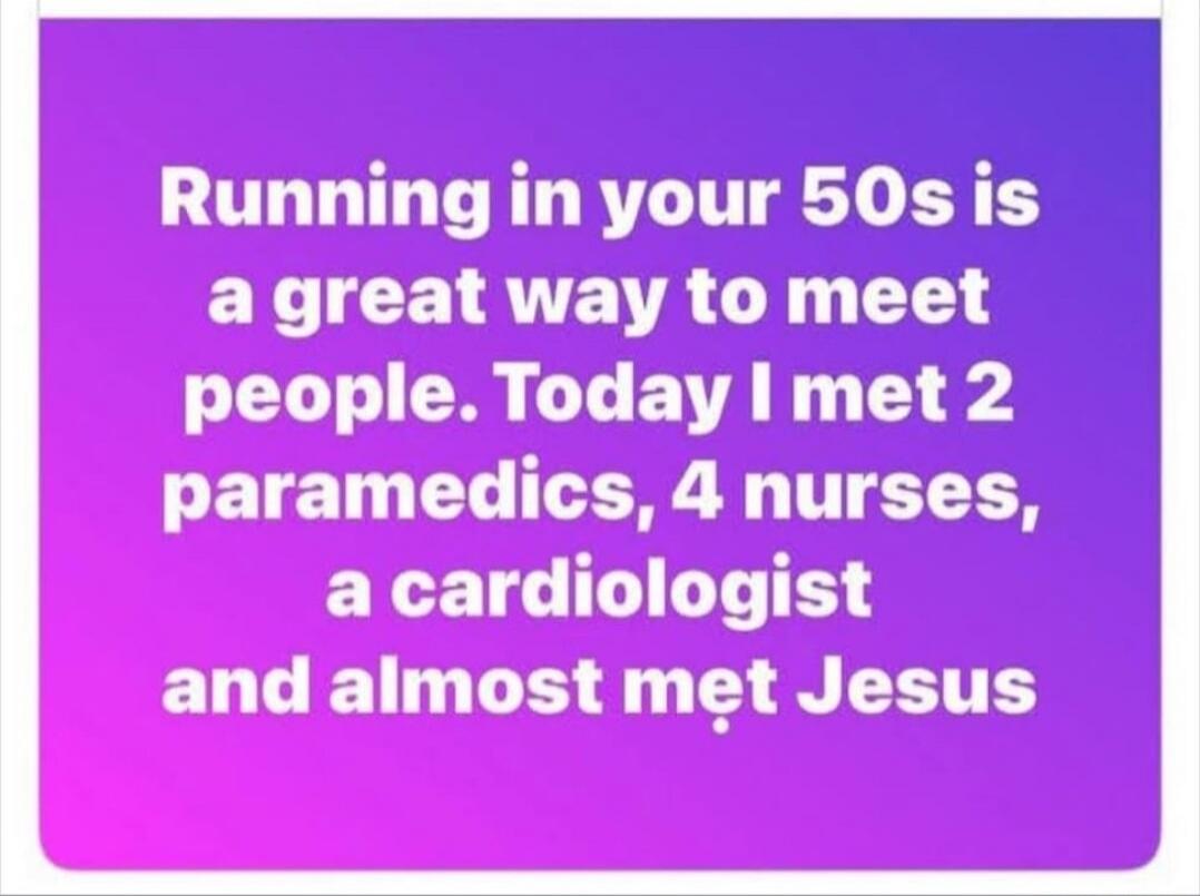 Running in your 50s is a great way to meet people. Today I met 2 paramedics, 4 nurses, a cardiologist and almost met Jesus