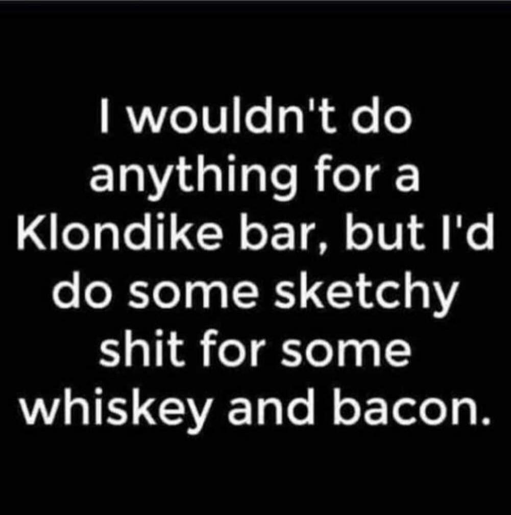 I wouldn't do anything for a Klondike bar, but I'd do some sketchy shit for some whiskey and bacon.