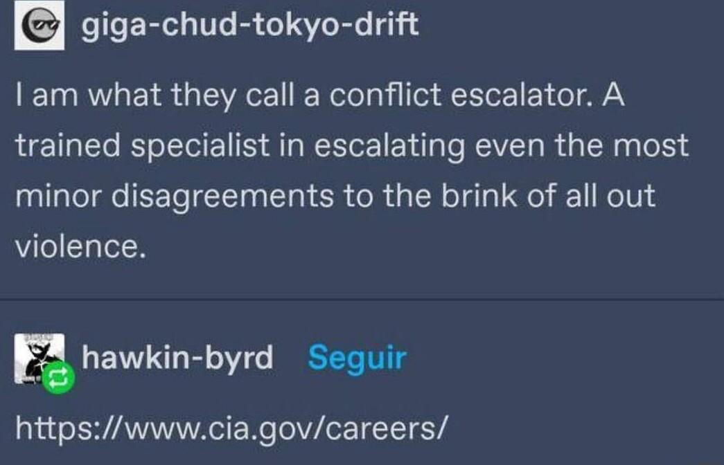 giga chud tokyo drift am what they call a conflict escalator A trained specialist in escalating even the most minor disagreements to the brink of all out violence hawkin byrd Seguir httpswwwciagovcareers