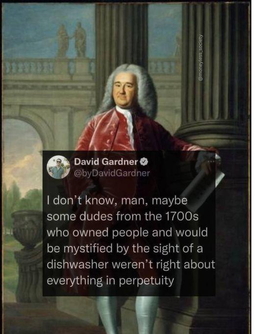 byDavidGardne B dont know man maybe some dudes from the 1700s who owned people and would be mystified by the sight of a dishwasher werent right about everything in perpetuity