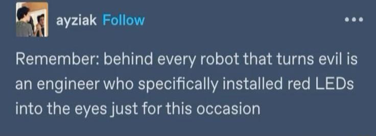 m ayziak Follow ses Remember behind every robot that turns evil is an engineer who specifically installed red LEDs into the eyes just for this occasion