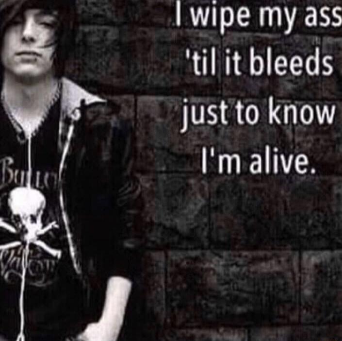 wipe my ass til it bleeds justto know Im alive