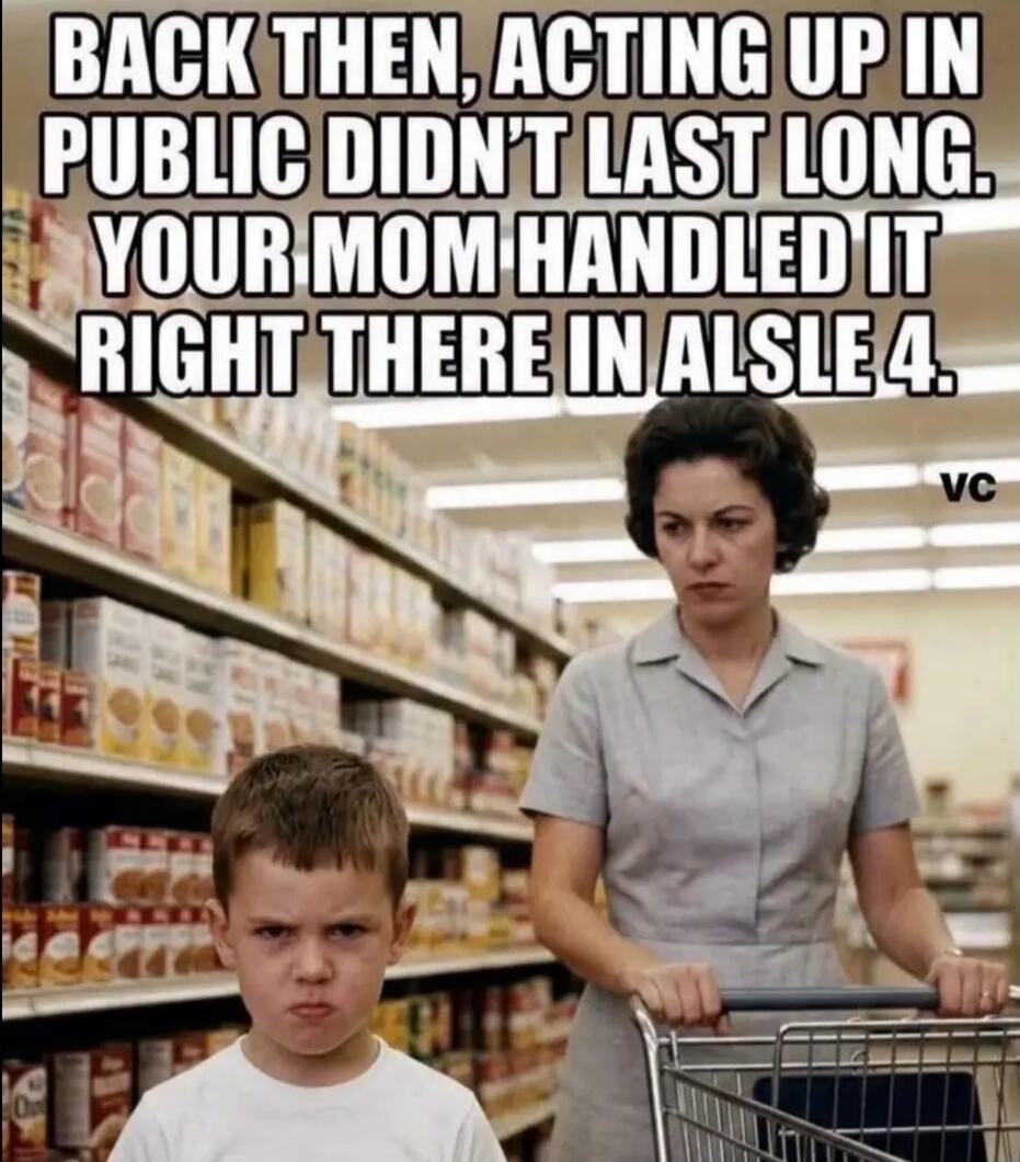 BACK THEN, ACTING UP IN PUBLIC DIDN'T LAST LONG. YOUR MOM HANDLED IT RIGHT THERE IN AISLE 4.