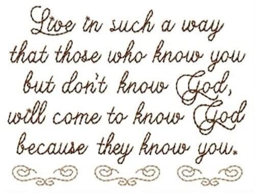 Live in such a way that those who know you but don't know God, will come to know God because they know you.