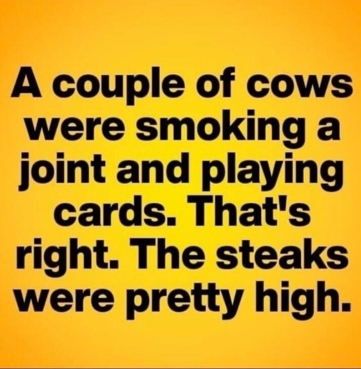 A couple of cows were smoking a joint and playing cards. That's right. The steaks were pretty high.