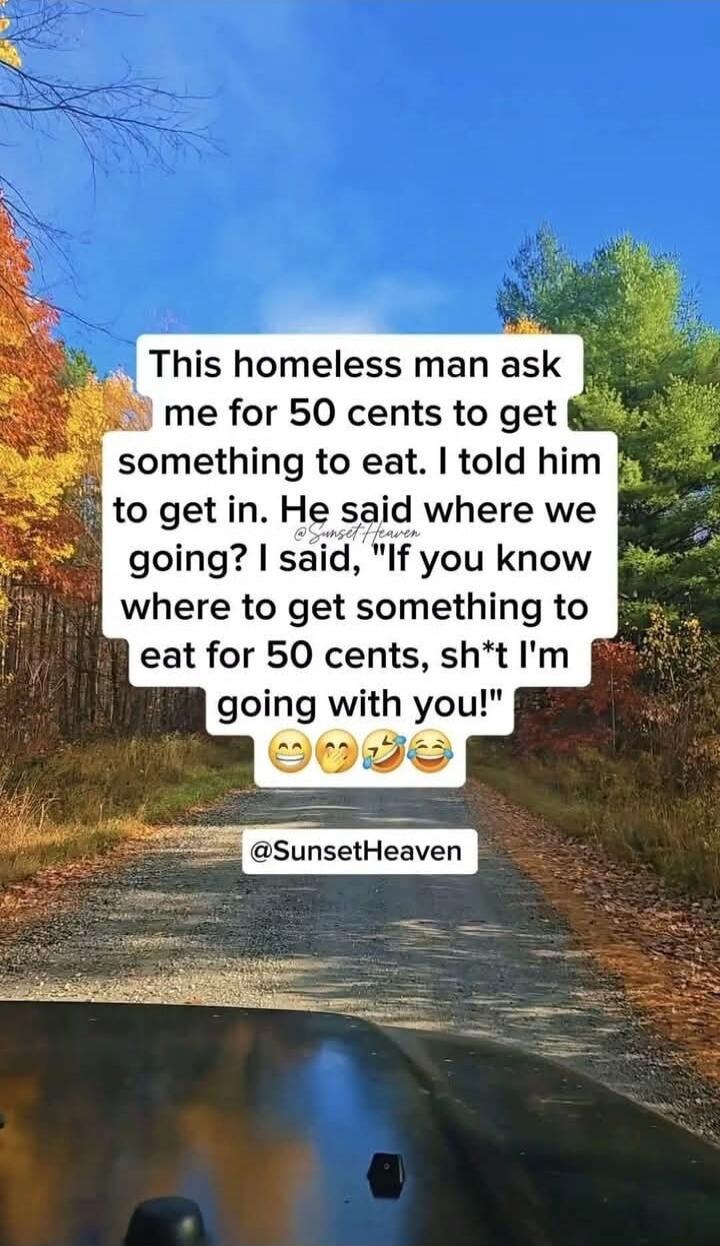 This homeless man ask me for 50 cents to get something to eat. I told him to get in. He said where we going? I said, 'If you know where to get something to eat for 50 cents, sh*t I'm going with you!' 😄🤭😂😂 @SunsetHeaven