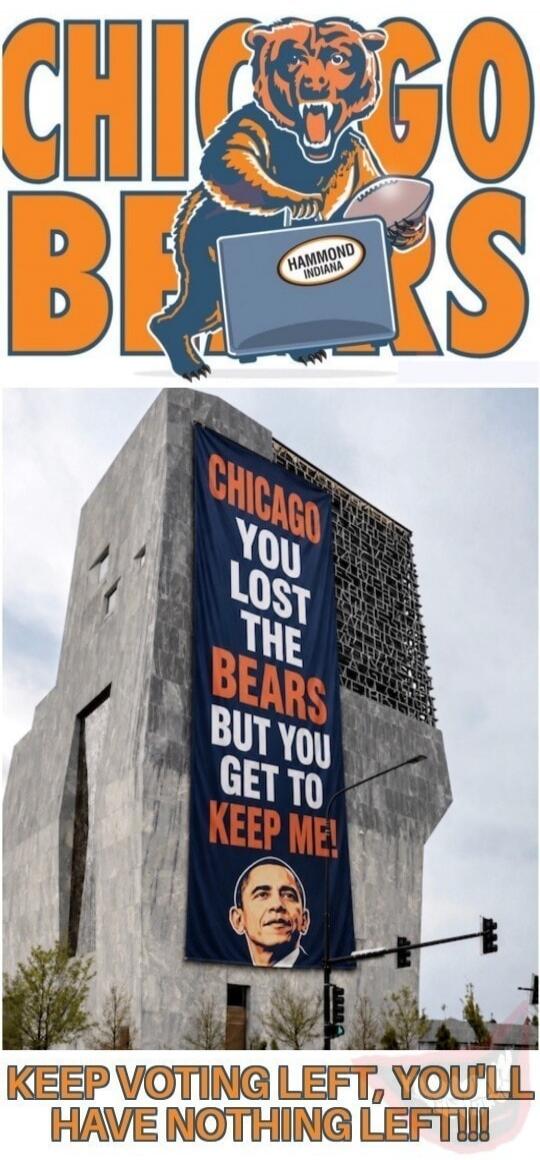 CHICAGO BEARS HAMMOND INDIANA CHICAGO YOU LOST THE BEARS BUT YOU GET TO KEEP ME! KEEP VOTING LEFT, YOU'LL HAVE NOTHING LEFT!!!