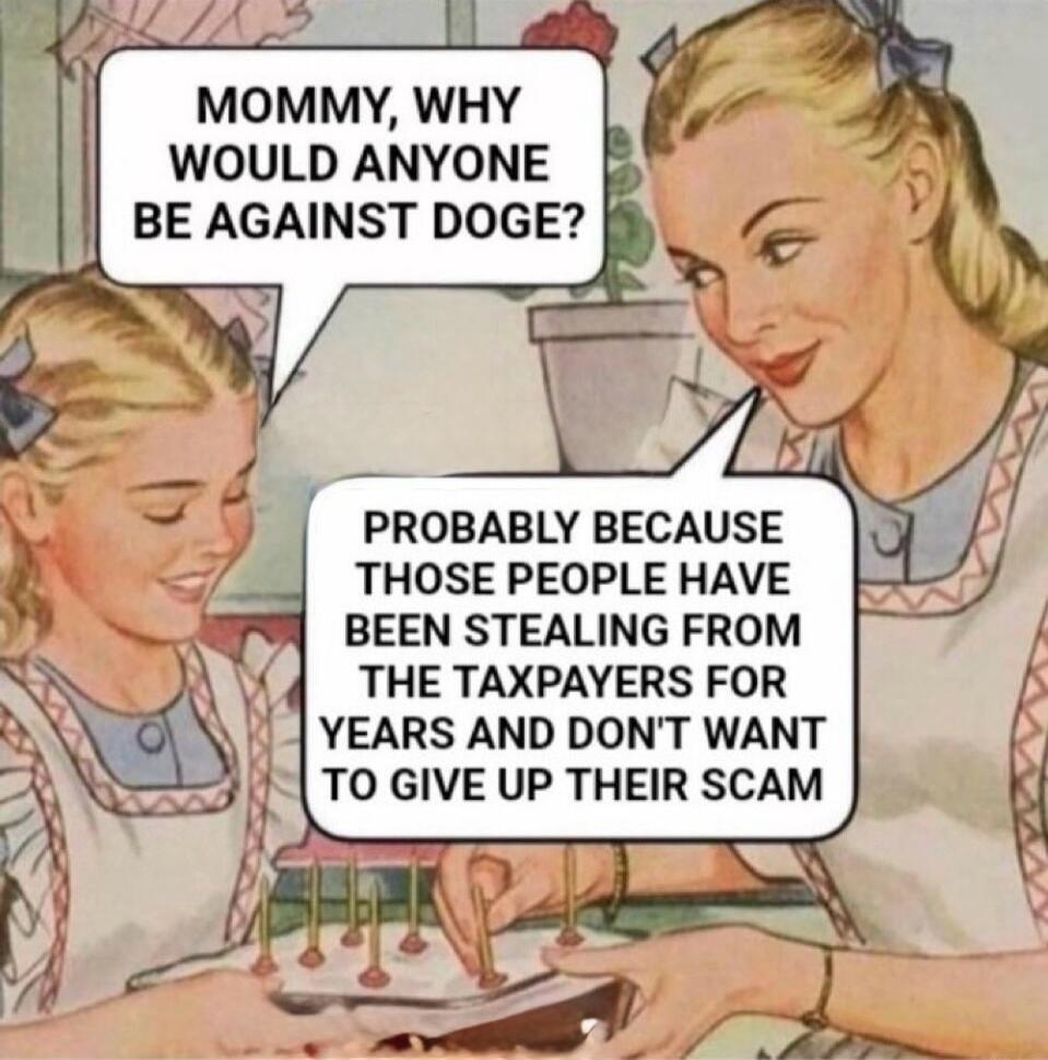 MOMMY WHY WOULD ANYONE BE AGAINST DOGE PROBABLY BECAUSE THOSE PEOPLE HAVE BEEN STEALING FROM THE TAXPAYERS FOR YEARS AND DONT WANT TO GIVE UP THEIR SCAM