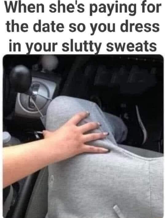 When shes paying for the date so you dress in your slutty sweats