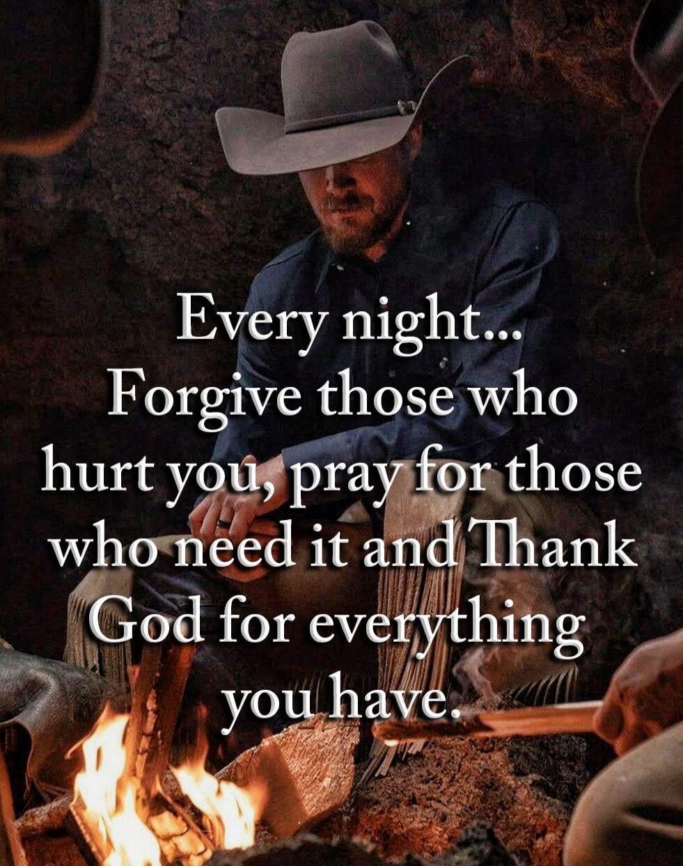Every night... Forgive those who hurt you, pray for those who need it and Thank God for everything you have.