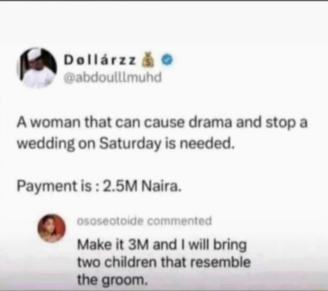 Dollarzz abdoulllmuhd A woman that can cause drama and stop a wedding on Saturday is needed oseotoide commented Payment is 25M Naira Make it 3M and will bring two children that resemble Hhacreons