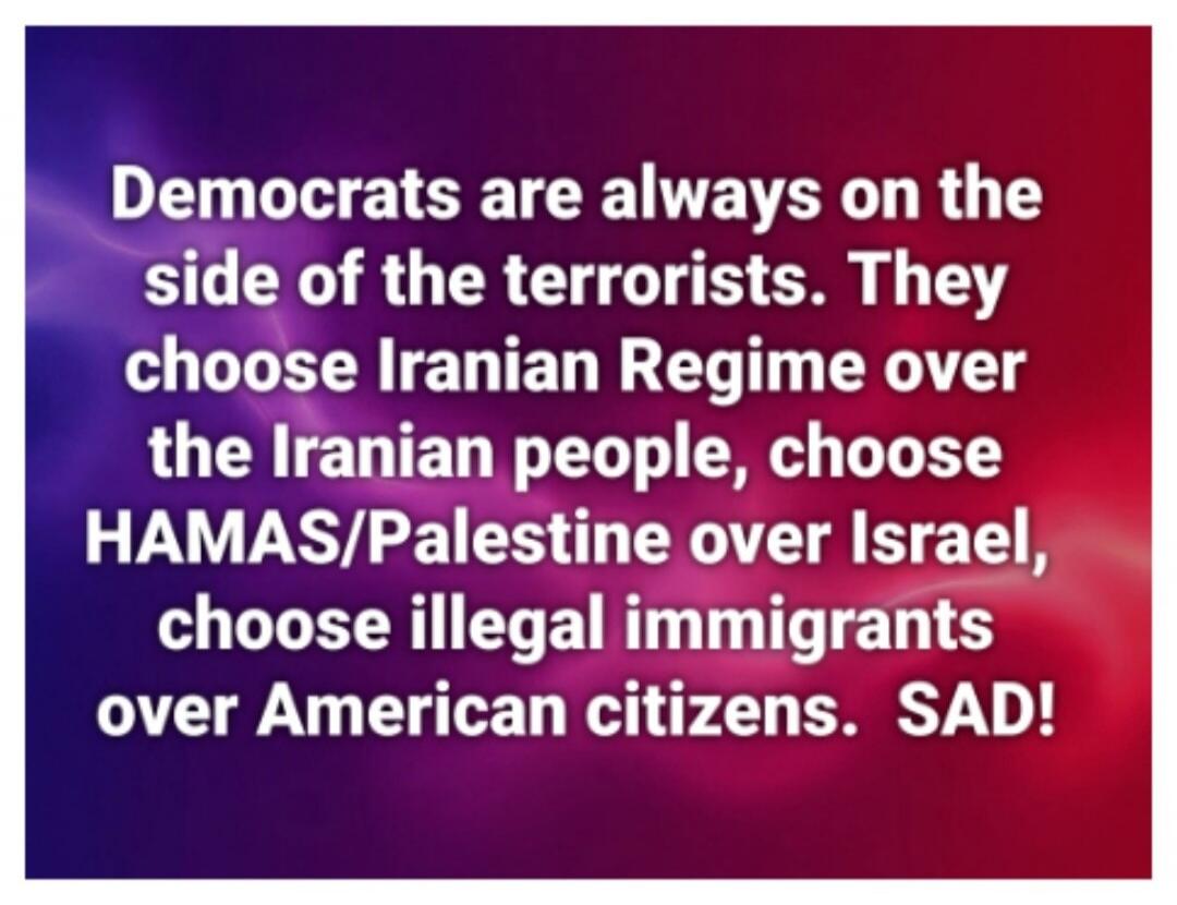 Democrats are always on the side of the terrorists. They choose Iranian Regime over the Iranian people, choose HAMAS/Palestine over Israel, choose illegal immigrants over American citizens. SAD!
