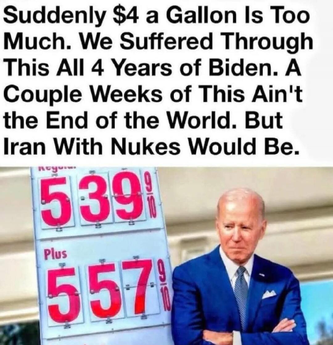 Suddenly $4 a Gallon Is Too Much. We Suffered Through This All 4 Years of Biden. A Couple Weeks of This Ain't the End of the World. But Iran With Nukes Would Be. 539 9/10 Plus 557 9/10